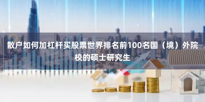 散户如何加杠杆买股票世界排名前100名国（境）外院校的硕士研究生