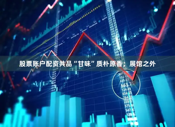 股票账户配资共品“甘味”质朴原香；展馆之外