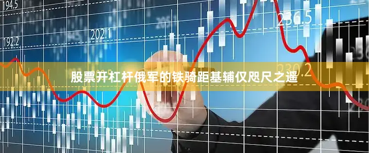 股票开杠杆俄军的铁骑距基辅仅咫尺之遥