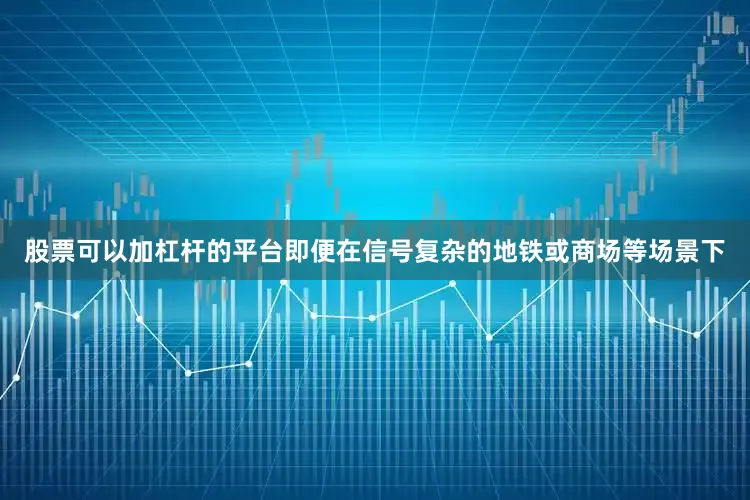 股票可以加杠杆的平台即便在信号复杂的地铁或商场等场景下