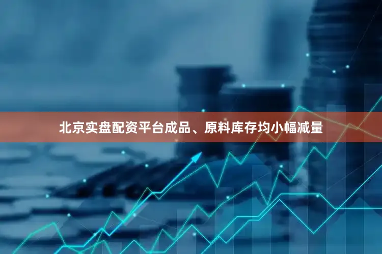 北京实盘配资平台成品、原料库存均小幅减量