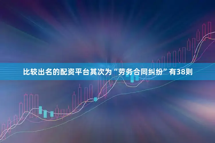 比较出名的配资平台其次为“劳务合同纠纷”有38则