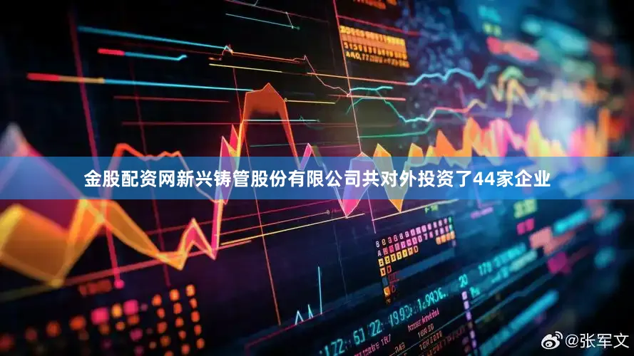 金股配资网新兴铸管股份有限公司共对外投资了44家企业