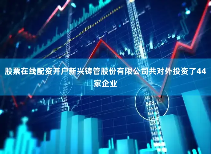 股票在线配资开户新兴铸管股份有限公司共对外投资了44家企业