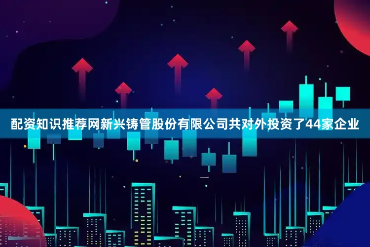 配资知识推荐网新兴铸管股份有限公司共对外投资了44家企业