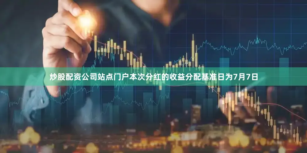 炒股配资公司站点门户本次分红的收益分配基准日为7月7日