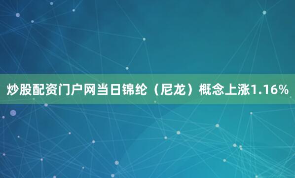 炒股配资门户网当日锦纶（尼龙）概念上涨1.16%