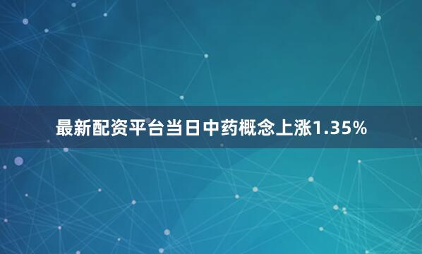 最新配资平台当日中药概念上涨1.35%