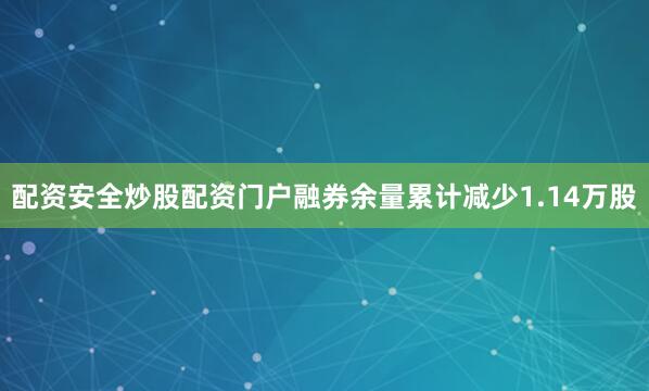 配资安全炒股配资门户融券余量累计减少1.14万股